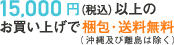 15,000円（税込）以上のお買い上げで梱包・送料無料（沖縄及び離島は除く）