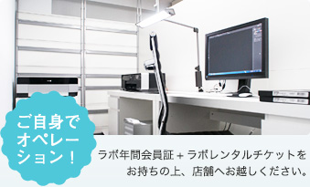 ご自身でオペレーション！ ラボ年間会員証+ラボレンタルチケットをお持ちの上、店舗へお越しください。